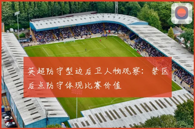 英超防守型边后卫人物观察:禁区后点防守体现比赛价值