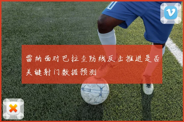 雷纳面对巴拉圭防线反击推进是否关键射门数据预测