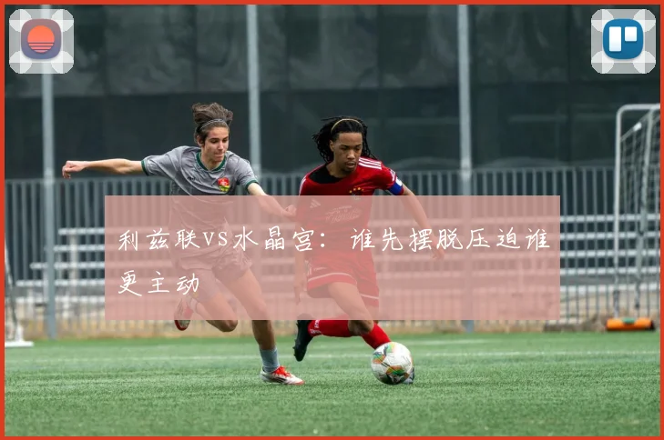 利兹联vs水晶宫：谁先摆脱压迫谁更主动